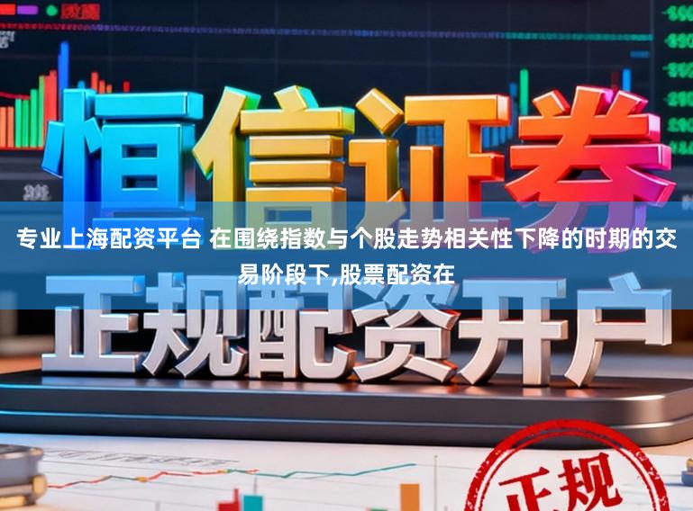 专业上海配资平台 在围绕指数与个股走势相关性下降的时期的交易阶段下,股票配资在