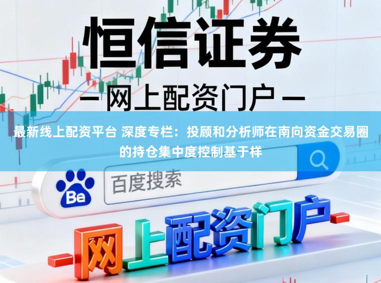 最新线上配资平台 深度专栏：投顾和分析师在南向资金交易圈的持仓集中度控制基于样