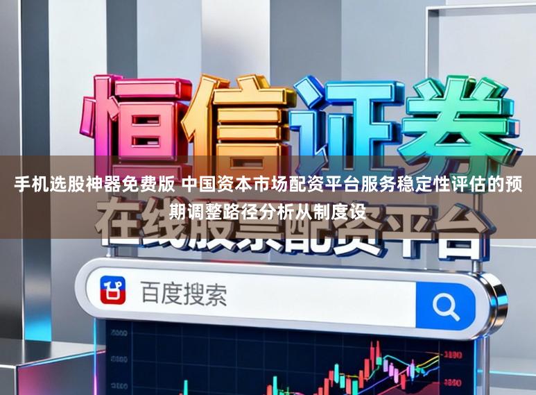 手机选股神器免费版 中国资本市场配资平台服务稳定性评估的预期调整路径分析从制度设