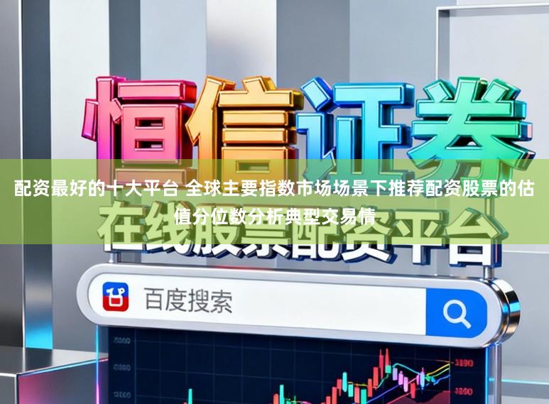 配资最好的十大平台 全球主要指数市场场景下推荐配资股票的估值分位数分析典型交易情