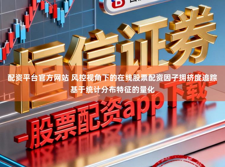 配资平台官方网站 风控视角下的在线股票配资因子拥挤度追踪基于统计分布特征的量化
