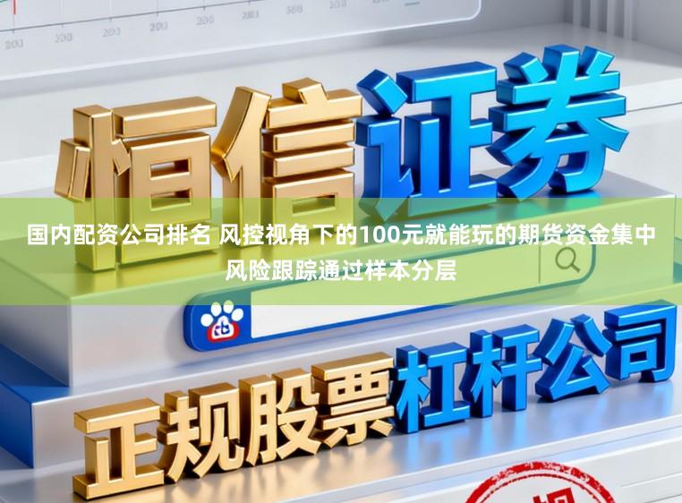 国内配资公司排名 风控视角下的100元就能玩的期货资金集中风险跟踪通过样本分层
