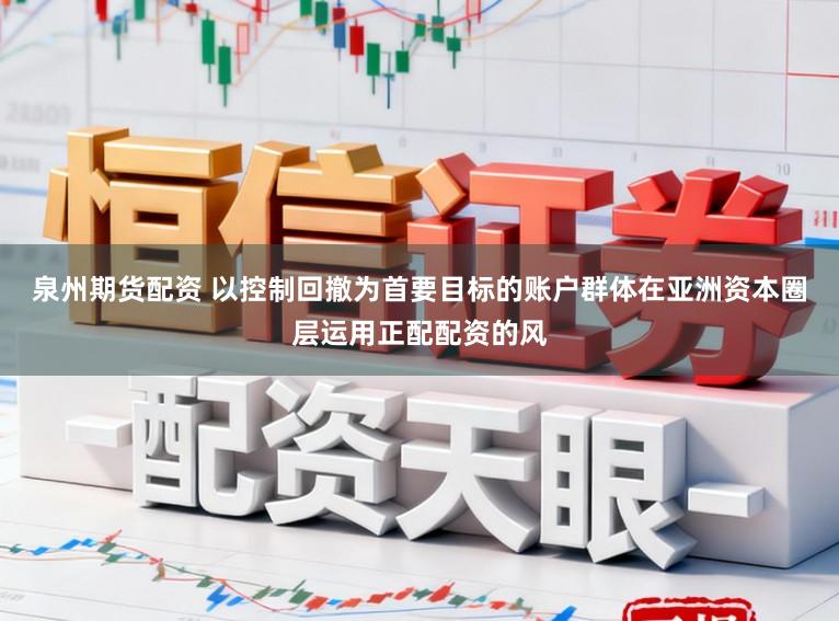 泉州期货配资 以控制回撤为首要目标的账户群体在亚洲资本圈层运用正配配资的风