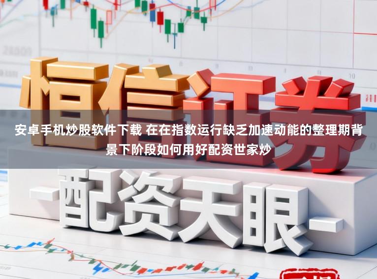 安卓手机炒股软件下载 在在指数运行缺乏加速动能的整理期背景下阶段如何用好配资世家炒