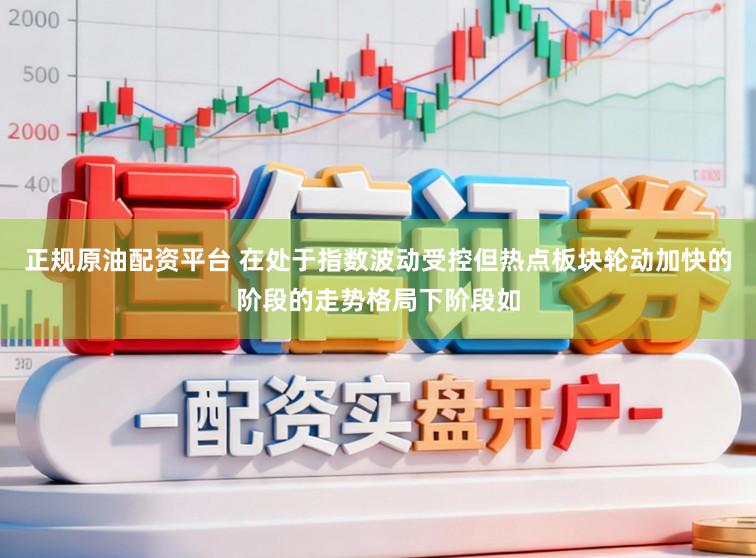 正规原油配资平台 在处于指数波动受控但热点板块轮动加快的阶段的走势格局下阶段如