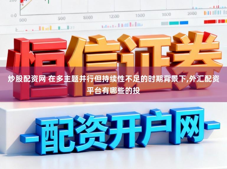 炒股配资网 在多主题并行但持续性不足的时期背景下，外汇配资平台有哪些的投