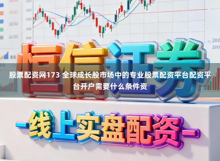 股票配资网173 全球成长股市场中的专业股票配资平台配资平台开户需要什么条件资