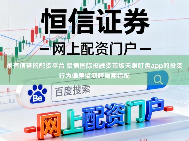 最有信誉的配资平台 聚焦国际投融资市场天眼盯盘app的投资行为偏差监测跨周期错配