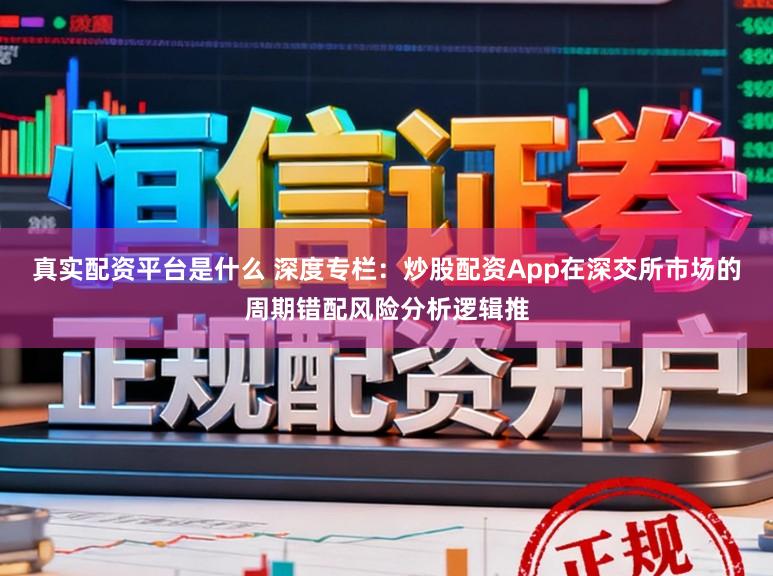 真实配资平台是什么 深度专栏：炒股配资App在深交所市场的周期错配风险分析逻辑推