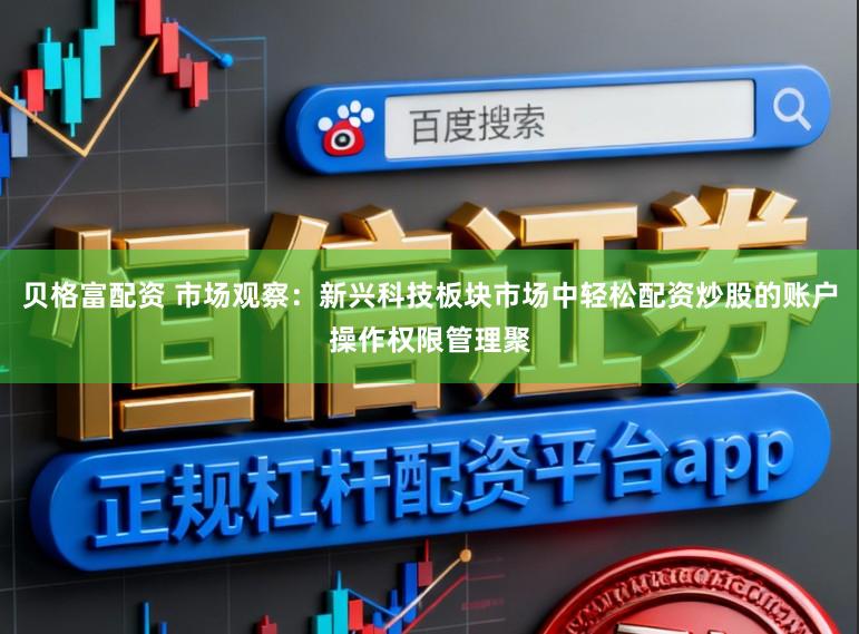 贝格富配资 市场观察：新兴科技板块市场中轻松配资炒股的账户操作权限管理聚