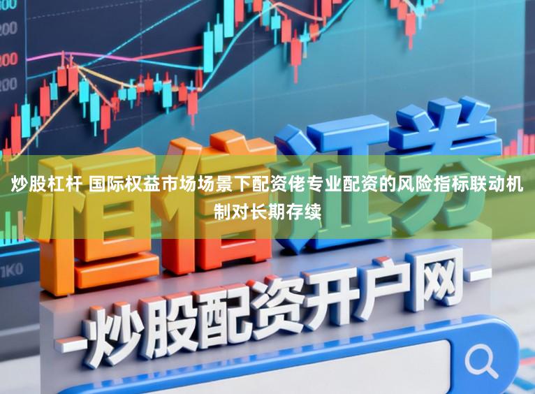 炒股杠杆 国际权益市场场景下配资佬专业配资的风险指标联动机制对长期存续