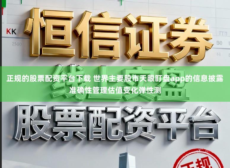 正规的股票配资平台下载 世界主要股市天眼盯盘app的信息披露准确性管理估值变化弹性测