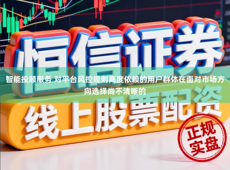 智能投顾服务 对平台风控规则高度依赖的用户群体在面对市场方向选择尚不清晰的