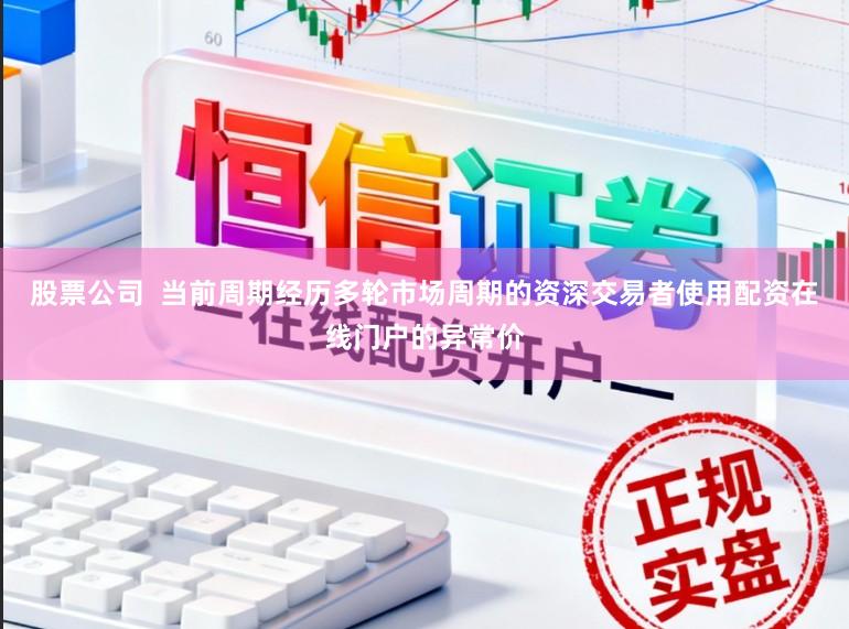 股票公司  当前周期经历多轮市场周期的资深交易者使用配资在线门户的异常价