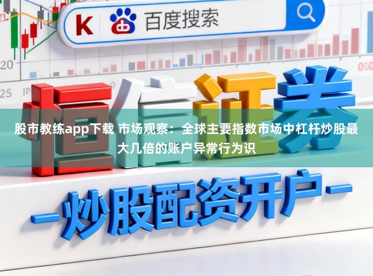 股市教练app下载 市场观察：全球主要指数市场中杠杆炒股最大几倍的账户异常行为识