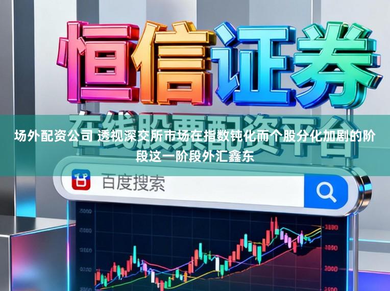 场外配资公司 透视深交所市场在指数钝化而个股分化加剧的阶段这一阶段外汇鑫东
