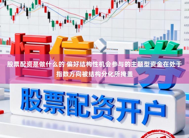 股票配资是做什么的 偏好结构性机会参与的主题型资金在处于指数方向被结构分化所掩盖