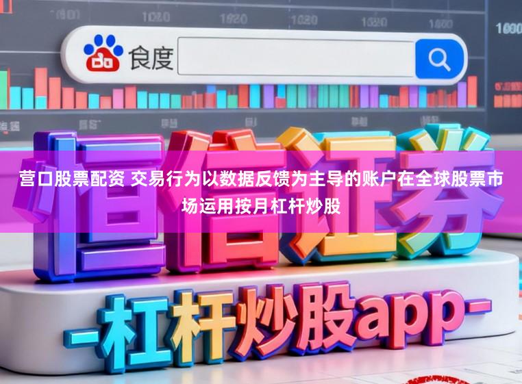 营口股票配资 交易行为以数据反馈为主导的账户在全球股票市场运用按月杠杆炒股