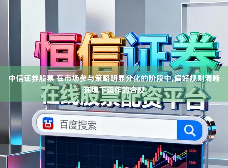 中信证券股票 在市场参与策略明显分化的阶段中，偏好规则清晰环境下运作的合规