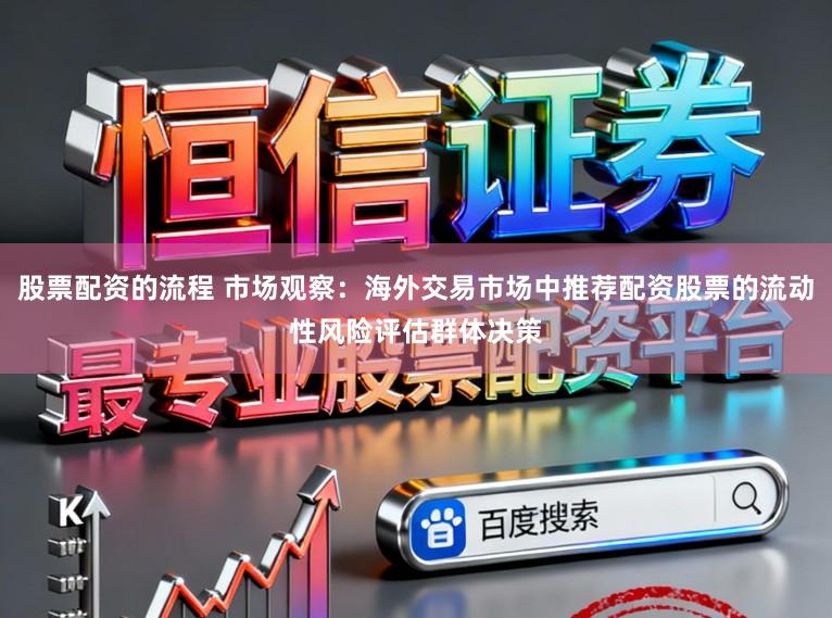 股票配资的流程 市场观察：海外交易市场中推荐配资股票的流动性风险评估群体决策
