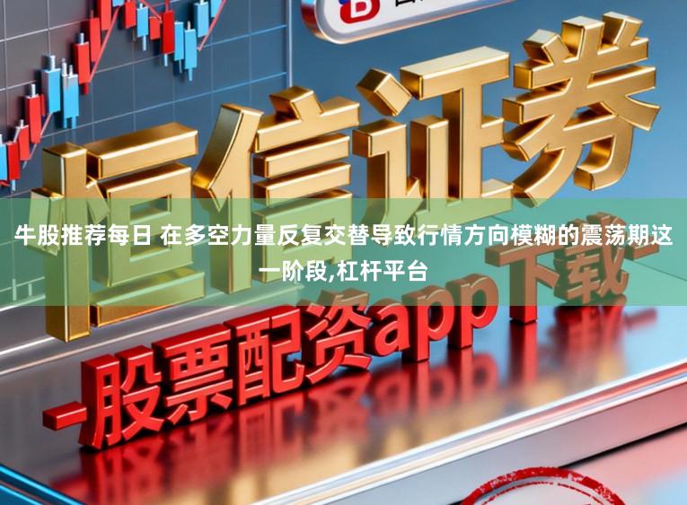 牛股推荐每日 在多空力量反复交替导致行情方向模糊的震荡期这一阶段，杠杆平台