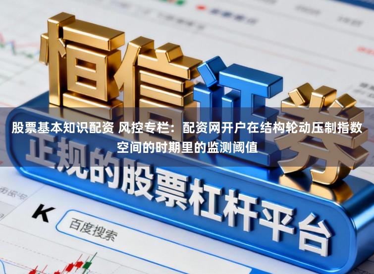 股票基本知识配资 风控专栏：配资网开户在结构轮动压制指数空间的时期里的监测阈值