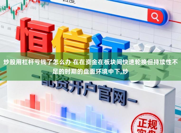 炒股用杠杆亏钱了怎么办 在在资金在板块间快速轮换但持续性不足的时期的盘面环境中下，炒