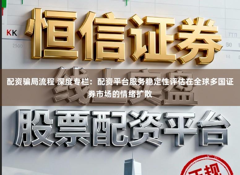 配资骗局流程 深度专栏：配资平台服务稳定性评估在全球多国证券市场的情绪扩散