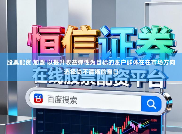 股票配资 加盟 以提升收益弹性为目标的账户群体在在市场方向选择尚不清晰的窗口
