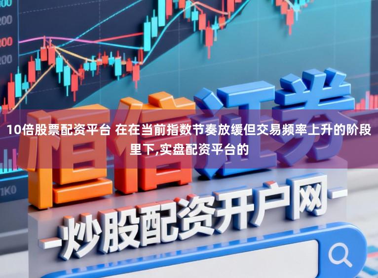 10倍股票配资平台 在在当前指数节奏放缓但交易频率上升的阶段里下,实盘配资平台的