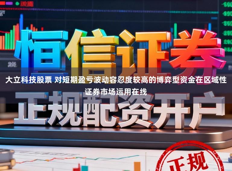 大立科技股票 对短期盈亏波动容忍度较高的博弈型资金在区域性证券市场运用在线