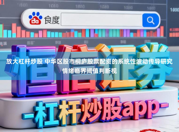 放大杠杆炒股 中华区股市桐庐股票配资的系统性波动传导研究情绪临界阈值判断视