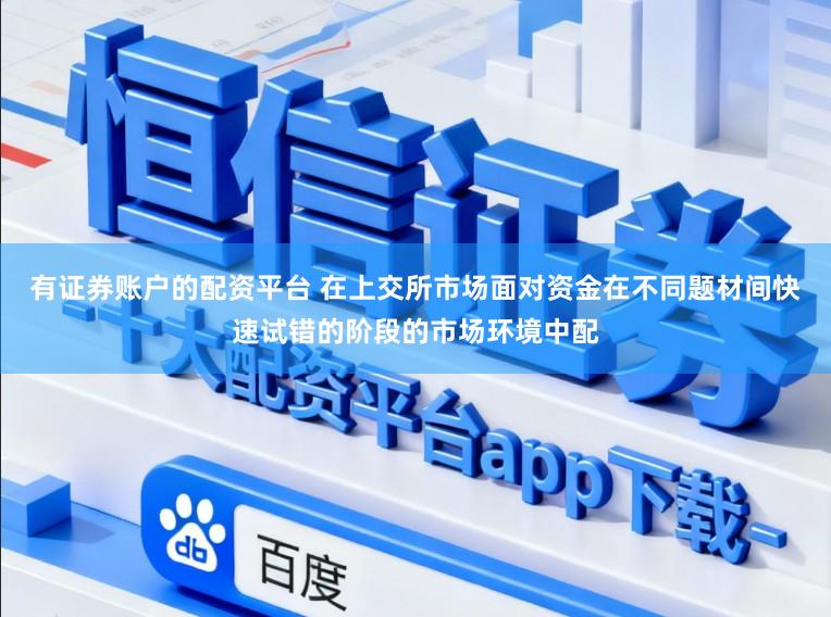有证券账户的配资平台 在上交所市场面对资金在不同题材间快速试错的阶段的市场环境中配