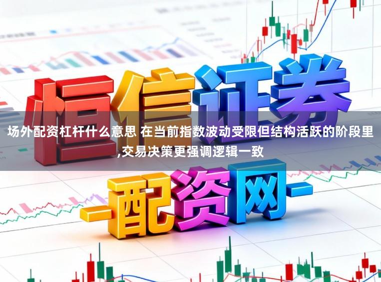 场外配资杠杆什么意思 在当前指数波动受限但结构活跃的阶段里，交易决策更强调逻辑一致