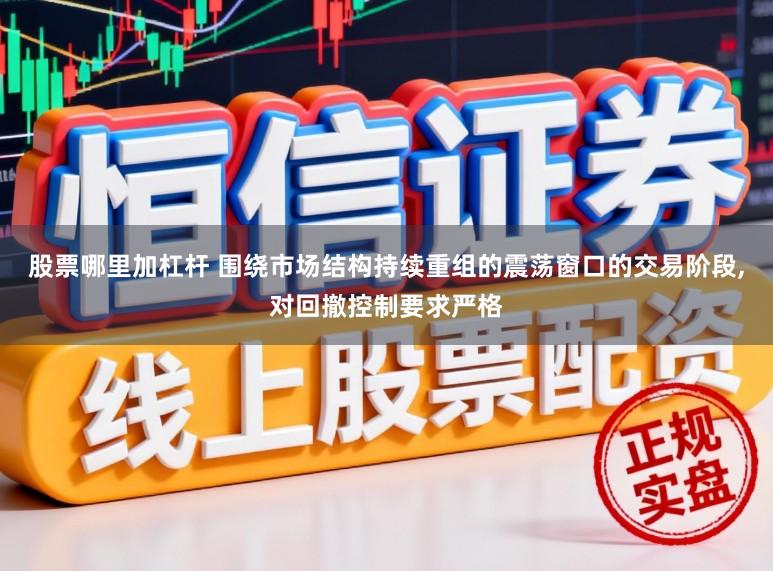 股票哪里加杠杆 围绕市场结构持续重组的震荡窗口的交易阶段，对回撤控制要求严格