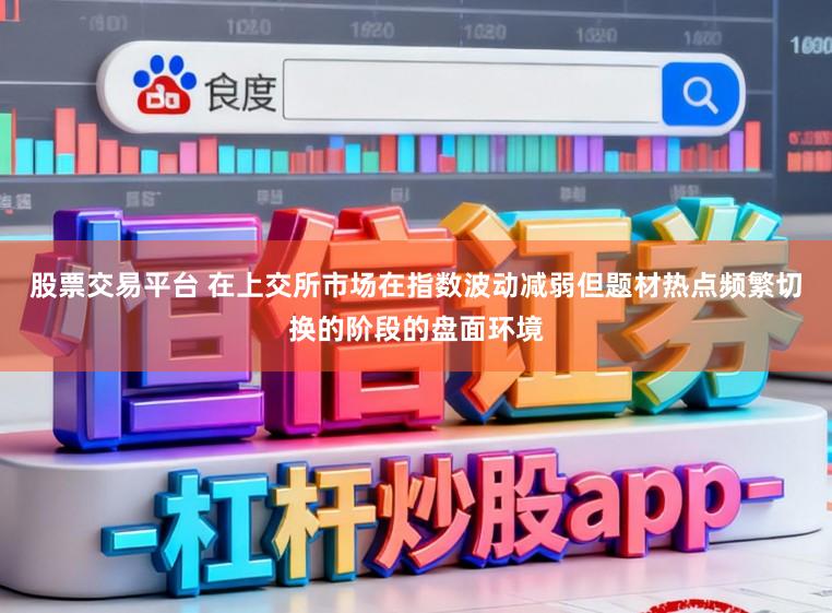 股票交易平台 在上交所市场在指数波动减弱但题材热点频繁切换的阶段的盘面环境