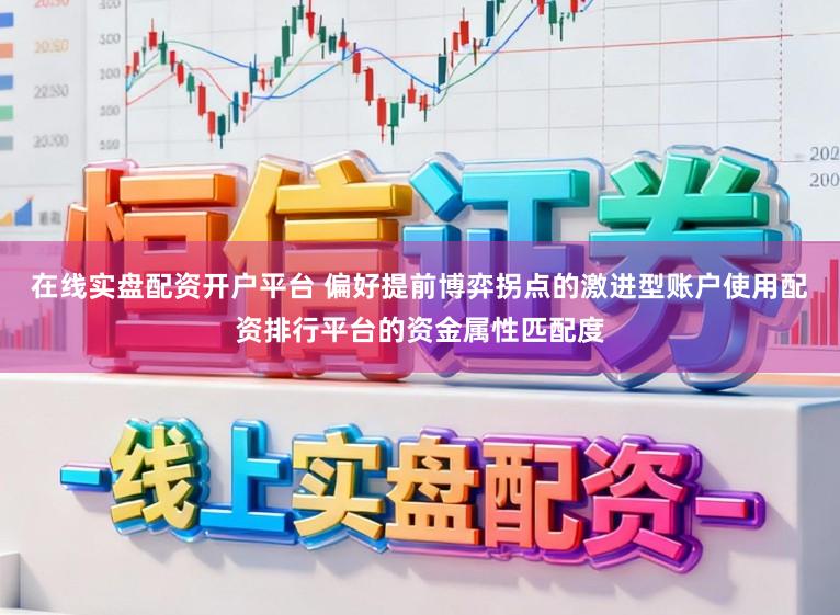 在线实盘配资开户平台 偏好提前博弈拐点的激进型账户使用配资排行平台的资金属性匹配度