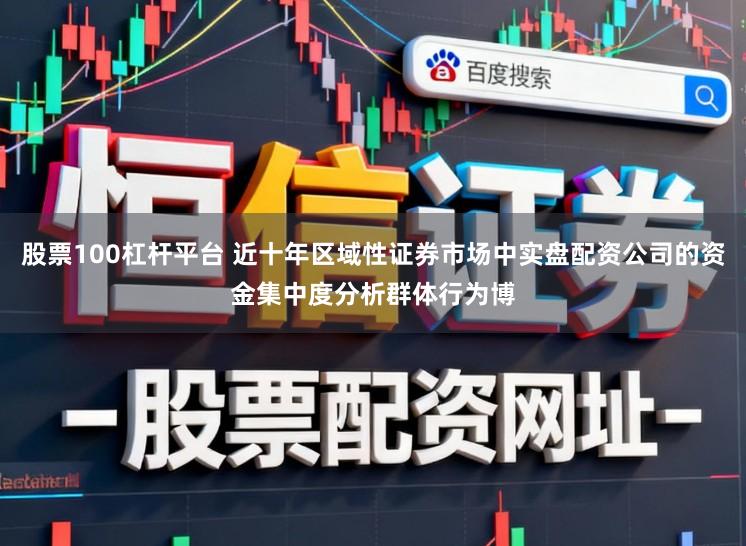 股票100杠杆平台 近十年区域性证券市场中实盘配资公司的资金集中度分析群体行为博
