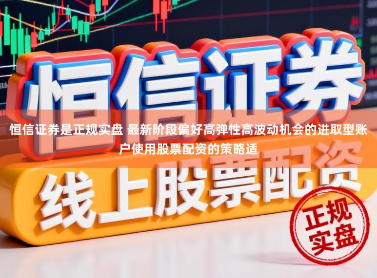 恒信证券是正规实盘 最新阶段偏好高弹性高波动机会的进取型账户使用股票配资的策略适