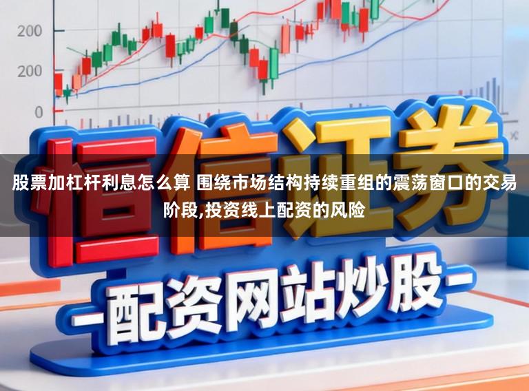 股票加杠杆利息怎么算 围绕市场结构持续重组的震荡窗口的交易阶段，投资线上配资的风险