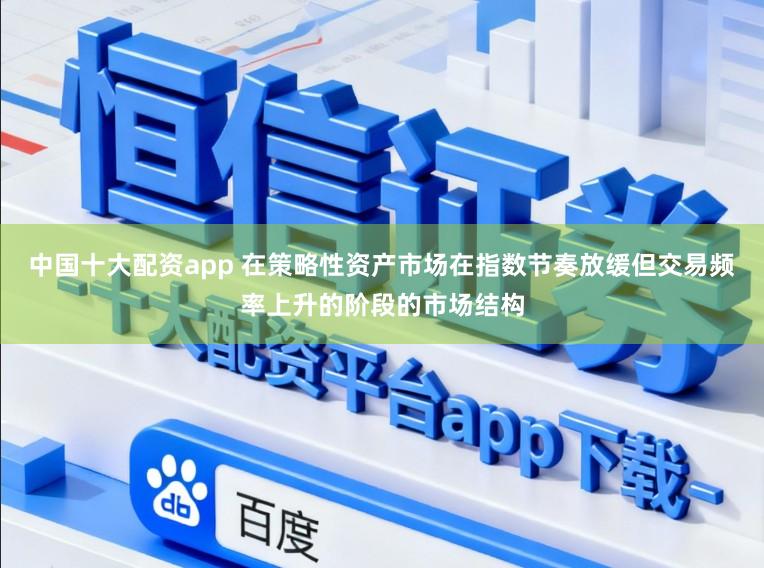 中国十大配资app 在策略性资产市场在指数节奏放缓但交易频率上升的阶段的市场结构