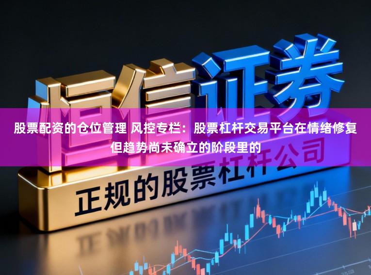 股票配资的仓位管理 风控专栏：股票杠杆交易平台在情绪修复但趋势尚未确立的阶段里的