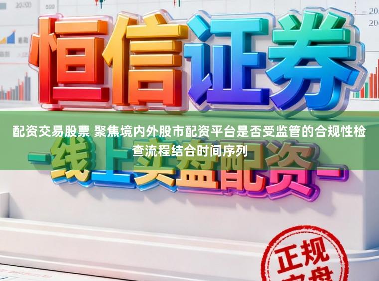 配资交易股票 聚焦境内外股市配资平台是否受监管的合规性检查流程结合时间序列