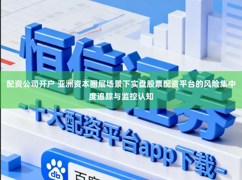 配资公司开户 亚洲资本圈层场景下实盘股票配资平台的风险集中度追踪与监控认知