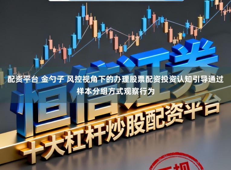 配资平台 金勺子 风控视角下的办理股票配资投资认知引导通过样本分组方式观察行为