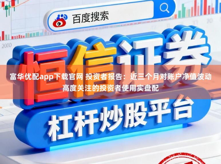 富华优配app下载官网 投资者报告：近三个月对账户净值波动高度关注的投资者使用实盘配
