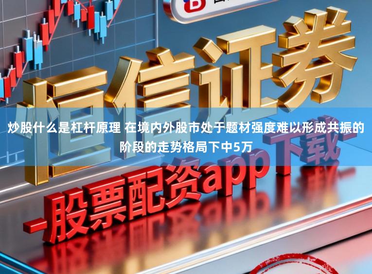炒股什么是杠杆原理 在境内外股市处于题材强度难以形成共振的阶段的走势格局下中5万