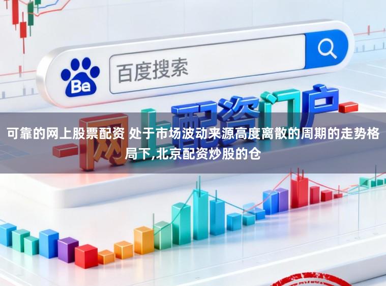 可靠的网上股票配资 处于市场波动来源高度离散的周期的走势格局下，北京配资炒股的仓