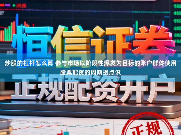 炒股的杠杆怎么算 参与市场以阶段性爆发为目标的账户群体使用股票配资的周期拐点识