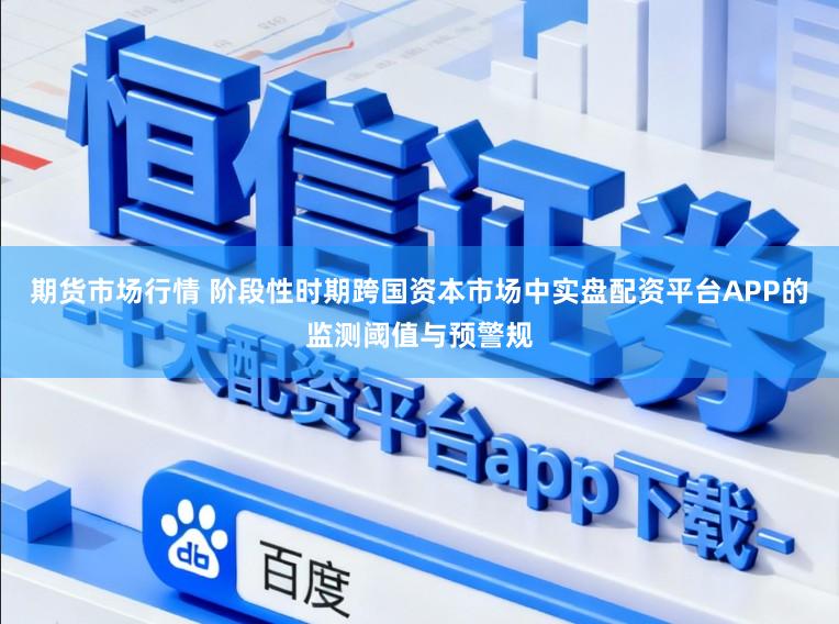 期货市场行情 阶段性时期跨国资本市场中实盘配资平台APP的监测阈值与预警规